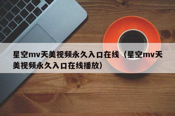 星空mv天美视频永久入口在线（星空mv天美视频永久入口在线播放）