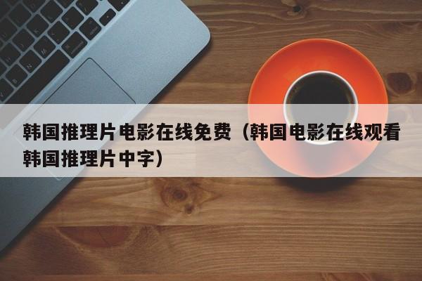 韩国推理片电影在线免费（韩国电影在线观看韩国推理片中字）