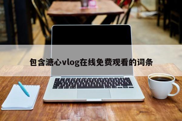 包含溏心vlog在线免费观看的词条