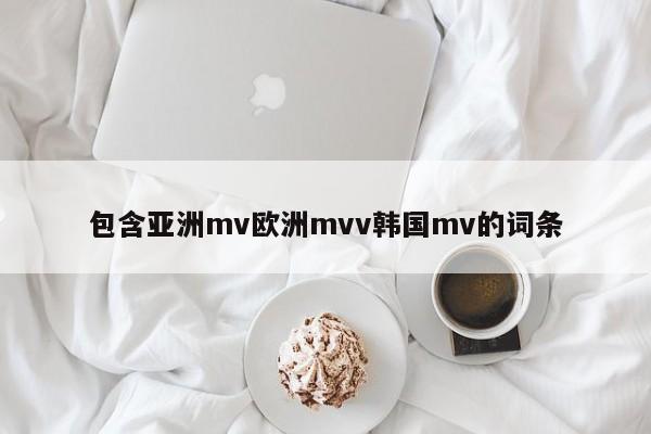 包含亚洲mv欧洲mvv韩国mv的词条